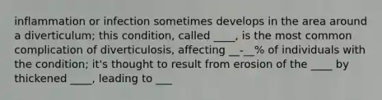 inflammation or infection sometimes develops in the area around a diverticulum; this condition, called ____, is the most common complication of diverticulosis, affecting __-__% of individuals with the condition; it's thought to result from erosion of the ____ by thickened ____, leading to ___