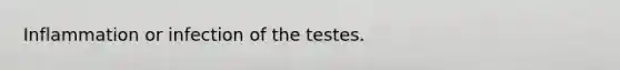 Inflammation or infection of the testes.