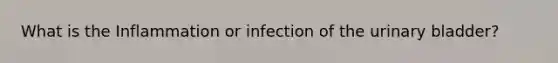 What is the Inflammation or infection of the urinary bladder?