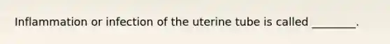 Inflammation or infection of the uterine tube is called ________.