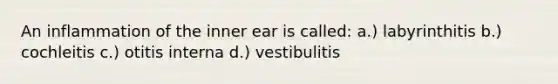 An inflammation of the inner ear is called: a.) labyrinthitis b.) cochleitis c.) otitis interna d.) vestibulitis