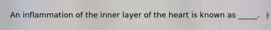 An inflammation of the inner layer of the heart is known as _____.