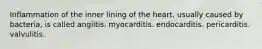 Inflammation of the inner lining of the heart, usually caused by bacteria, is called angiitis. myocarditis. endocarditis. pericarditis. valvulitis.