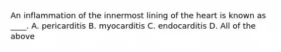 An inflammation of the innermost lining of the heart is known as ____. A. pericarditis B. myocarditis C. endocarditis D. All of the above