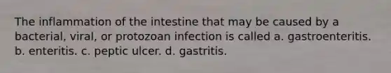 The inflammation of the intestine that may be caused by a bacterial, viral, or protozoan infection is called a. gastroenteritis. b. enteritis. c. peptic ulcer. d. gastritis.