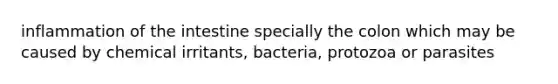 inflammation of the intestine specially the colon which may be caused by chemical irritants, bacteria, protozoa or parasites