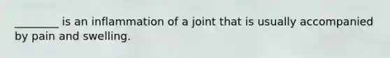 ________ is an inflammation of a joint that is usually accompanied by pain and swelling.