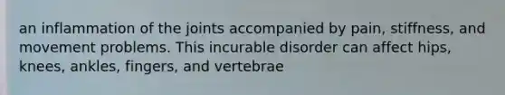 an inflammation of the joints accompanied by pain, stiffness, and movement problems. This incurable disorder can affect hips, knees, ankles, fingers, and vertebrae