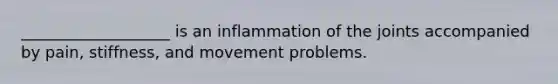 ___________________ is an inflammation of the joints accompanied by pain, stiffness, and movement problems.