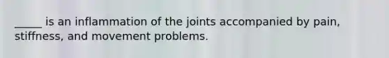 _____ is an inflammation of the joints accompanied by pain, stiffness, and movement problems.