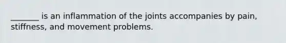 _______ is an inflammation of the joints accompanies by pain, stiffness, and movement problems.