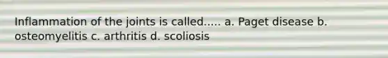 Inflammation of the joints is called..... a. Paget disease b. osteomyelitis c. arthritis d. scoliosis