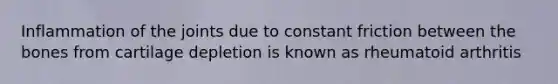 Inflammation of the joints due to constant friction between the bones from cartilage depletion is known as rheumatoid arthritis