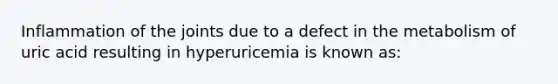 Inflammation of the joints due to a defect in the metabolism of uric acid resulting in hyperuricemia is known as: