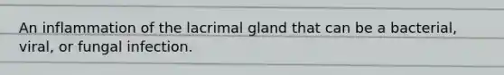 An inflammation of the lacrimal gland that can be a bacterial, viral, or fungal infection.