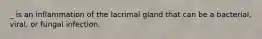 _ is an inflammation of the lacrimal gland that can be a bacterial, viral, or fungal infection.