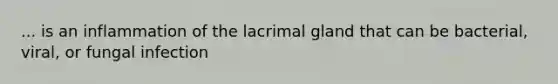 ... is an inflammation of the lacrimal gland that can be bacterial, viral, or fungal infection