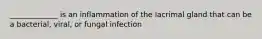 _____________ is an inflammation of the lacrimal gland that can be a bacterial, viral, or fungal infection