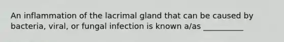 An inflammation of the lacrimal gland that can be caused by bacteria, viral, or fungal infection is known a/as __________