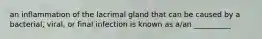 an inflammation of the lacrimal gland that can be caused by a bacterial, viral, or final infection is known as a/an __________