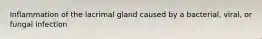 Inflammation of the lacrimal gland caused by a bacterial, viral, or fungal infection