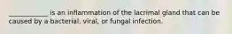 ____________ is an inflammation of the lacrimal gland that can be caused by a bacterial, viral, or fungal infection.