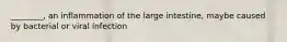 ________, an inflammation of the large intestine, maybe caused by bacterial or viral infection