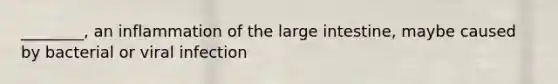 ________, an inflammation of the large intestine, maybe caused by bacterial or viral infection