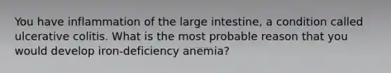 You have inflammation of the large intestine, a condition called ulcerative colitis. What is the most probable reason that you would develop iron-deficiency anemia?