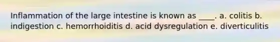 Inflammation of the large intestine is known as ____. a. colitis b. indigestion c. hemorrhoiditis d. acid dysregulation e. diverticulitis