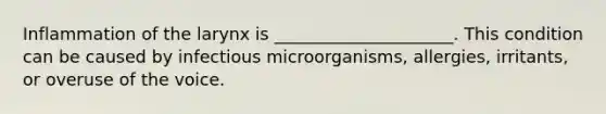 Inflammation of the larynx is _____________________. This condition can be caused by infectious microorganisms, allergies, irritants, or overuse of the voice.