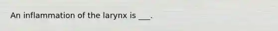 An inflammation of the larynx is ___.