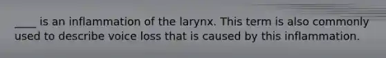 ____ is an inflammation of the larynx. This term is also commonly used to describe voice loss that is caused by this inflammation.