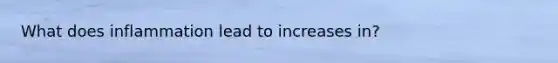 What does inflammation lead to increases in?