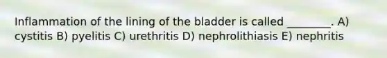 Inflammation of the lining of the bladder is called ________. A) cystitis B) pyelitis C) urethritis D) nephrolithiasis E) nephritis