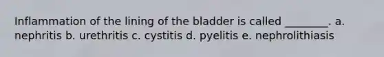 Inflammation of the lining of the bladder is called ________. a. nephritis b. urethritis c. cystitis d. pyelitis e. nephrolithiasis