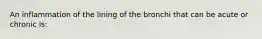 An inflammation of the lining of the bronchi that can be acute or chronic is: