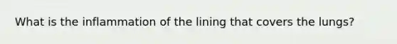 What is the inflammation of the lining that covers the lungs?