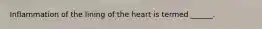 Inflammation of the lining of the heart is termed ______.