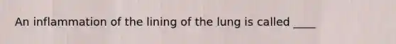 An inflammation of the lining of the lung is called ____