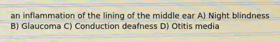 an inflammation of the lining of the middle ear A) Night blindness B) Glaucoma C) Conduction deafness D) Otitis media