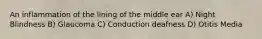An inflammation of the lining of the middle ear A) Night Blindness B) Glaucoma C) Conduction deafness D) Otitis Media