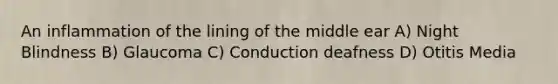 An inflammation of the lining of the middle ear A) Night Blindness B) Glaucoma C) Conduction deafness D) Otitis Media