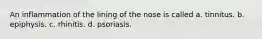 An inflammation of the lining of the nose is called a. tinnitus. b. epiphysis. c. rhinitis. d. psoriasis.