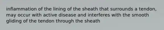 inflammation of the lining of the sheath that surrounds a tendon, may occur with active disease and interferes with the smooth gliding of the tendon through the sheath