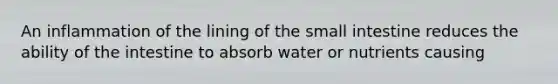 An inflammation of the lining of the small intestine reduces the ability of the intestine to absorb water or nutrients causing