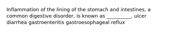 Inflammation of the lining of the stomach and intestines, a common digestive disorder, is known as __________. ulcer diarrhea gastroenteritis gastroesophageal reflux