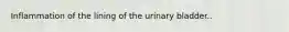 Inflammation of the lining of the urinary bladder..