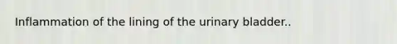 Inflammation of the lining of the urinary bladder..