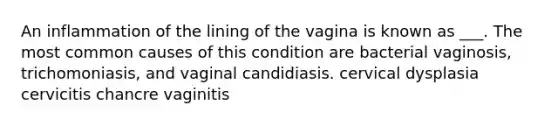 An inflammation of the lining of the vagina is known as ___. The most common causes of this condition are bacterial vaginosis, trichomoniasis, and vaginal candidiasis. cervical dysplasia cervicitis chancre vaginitis